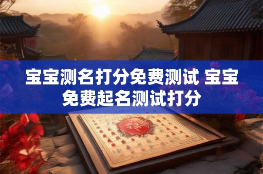 宝宝测名打分免费测试 宝宝免费起名测试打分 宝宝测名打分免费测试 宝宝免费起名测试打分