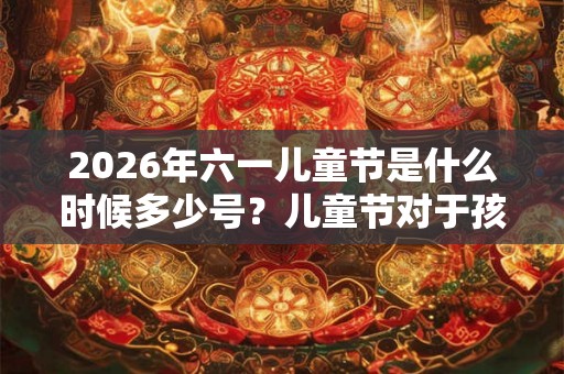 2026年六一儿童节是什么时候多少号？儿童节对于孩子的意义是什么？