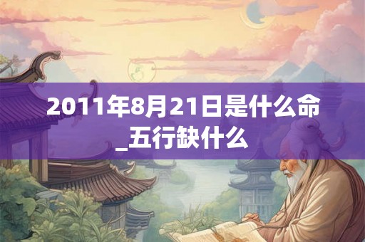 2011年8月21日是什么命_五行缺什么 2011年8月21日是什么命_五行缺什么