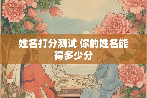 姓名打分测试 你的姓名能得多少分
