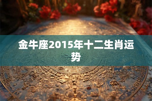 金牛座2015年十二生肖运势