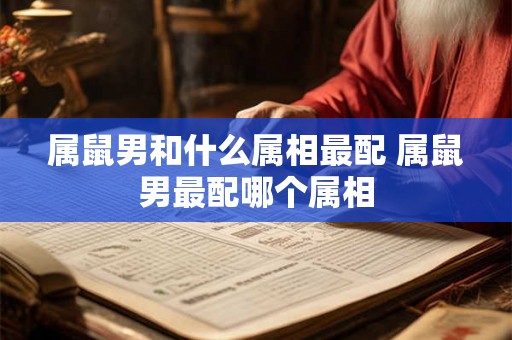 属鼠男和什么属相最配 属鼠男最配哪个属相