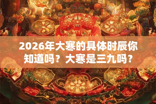 2026年大寒的具体时辰你知道吗？大寒是三九吗？