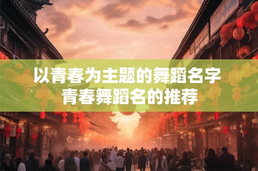 以青春为主题的舞蹈名字 青春舞蹈名的推荐