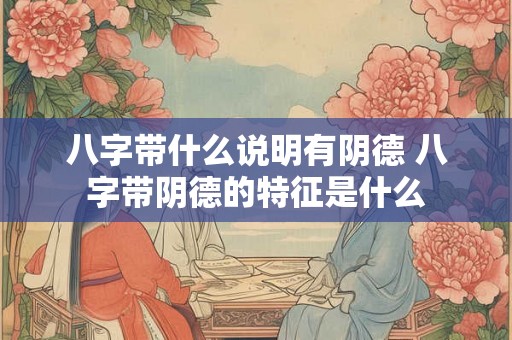 八字带什么说明有阴德 八字带阴德的特征是什么 八字带什么说明有阴德 八字带阴德的特征是什么