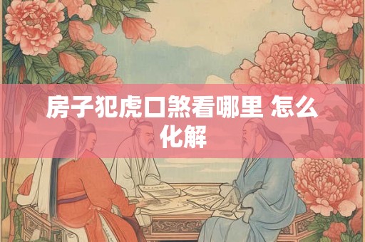 房子犯虎口煞看哪里 怎么化解