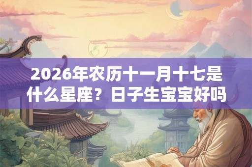 2026年农历十一月十七是什么星座？日子生宝宝好吗？