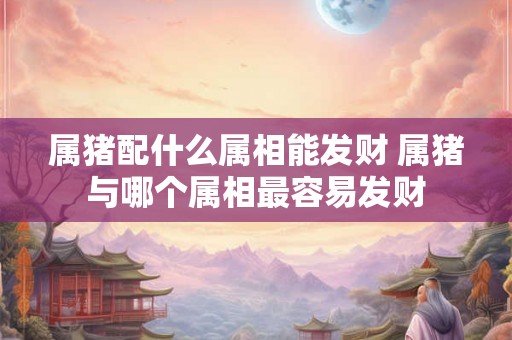 属猪配什么属相能发财 属猪与哪个属相最容易发财