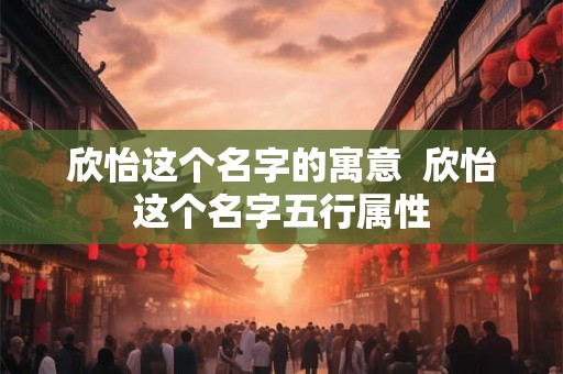 欣怡这个名字的寓意 欣怡这个名字五行属性 欣怡这个名字的寓意 欣怡这个名字五行属性