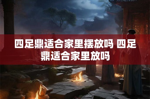 四足鼎适合家里摆放吗 四足鼎适合家里放吗