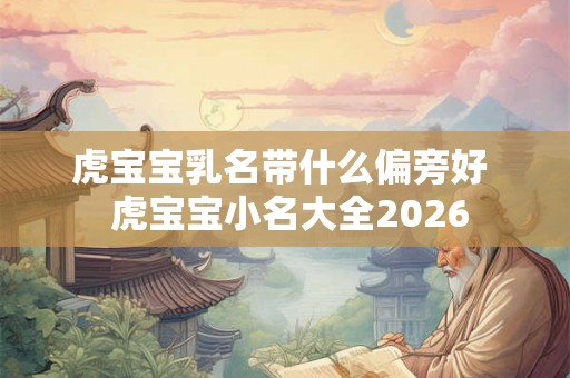 虎宝宝乳名带什么偏旁好  虎宝宝小名大全2026