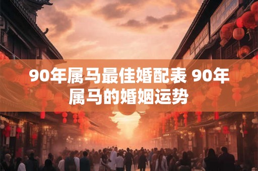 90年属马最佳婚配表 90年属马的婚姻运势