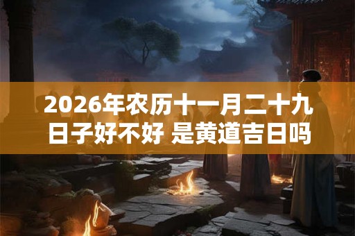 2026年农历十一月二十九日子好不好 是黄道吉日吗
