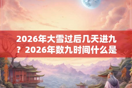 2026年大雪过后几天进九？2026年数九时间什么是开始结束？
