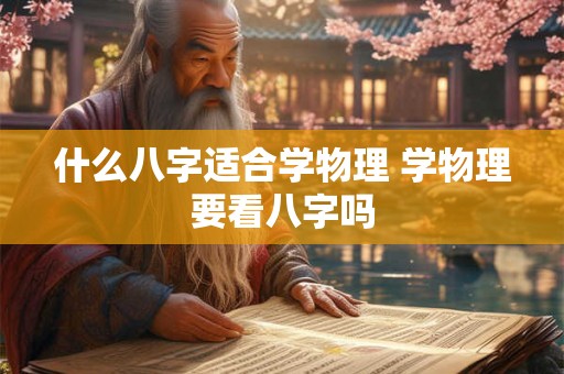 什么八字适合学物理 学物理要看八字吗