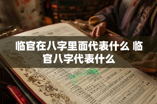 临官在八字里面代表什么 临官八字代表什么 临官在八字里面代表什么 临官八字代表什么