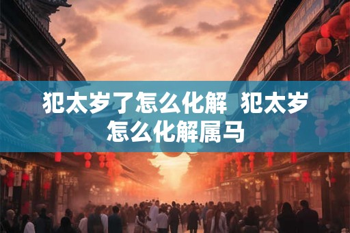 犯太岁了怎么化解  犯太岁怎么化解属马