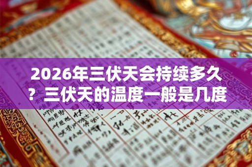 2026年三伏天会持续多久？三伏天的温度一般是几度？