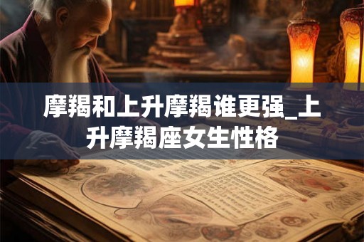 摩羯和上升摩羯谁更强_上升摩羯座女生性格