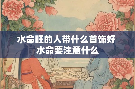 水命旺的人带什么首饰好 水命要注意什么