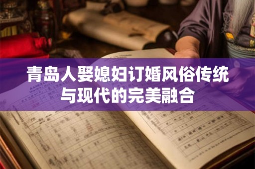 青岛人娶媳妇订婚风俗传统与现代的完美融合