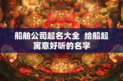 船舶公司起名大全  给船起寓意好听的名字