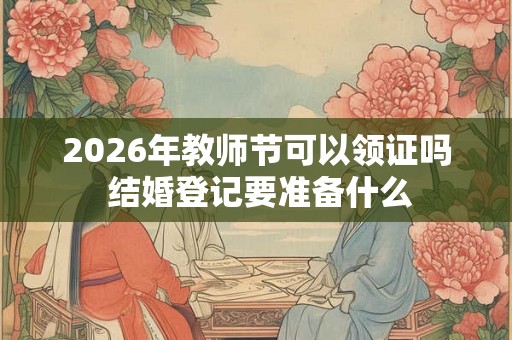 2026年教师节可以领证吗 结婚登记要准备什么 2026年教师节可以领证吗 结婚登记要准备什么
