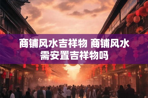 商铺风水吉祥物 商铺风水需安置吉祥物吗