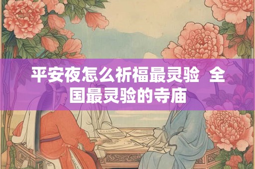 平安夜怎么祈福最灵验 全国最灵验的寺庙 平安夜怎么祈福最灵验 全国最灵验的寺庙