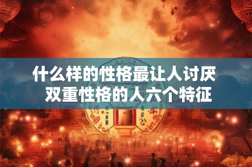 什么样的性格最让人讨厌 双重性格的人六个特征 什么样的性格最让人讨厌 双重性格的人六个特征