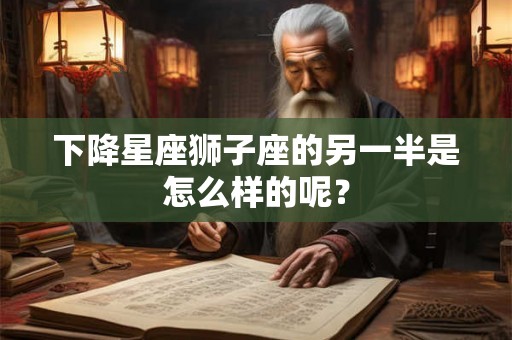 下降星座狮子座的另一半是怎么样的呢? 下降星座狮子座的另一半是怎么样的呢?