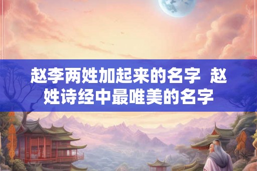 赵李两姓加起来的名字  赵姓诗经中最唯美的名字