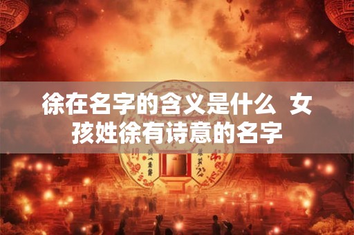徐在名字的含义是什么  女孩姓徐有诗意的名字
