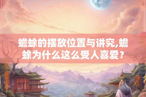 蟾蜍的摆放位置与讲究,蟾蜍为什么这么受人喜爱？