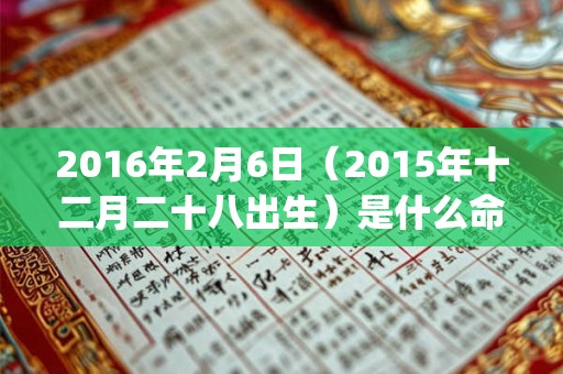2016年2月6日（2015年十二月二十八出生）是什么命_命运如何
