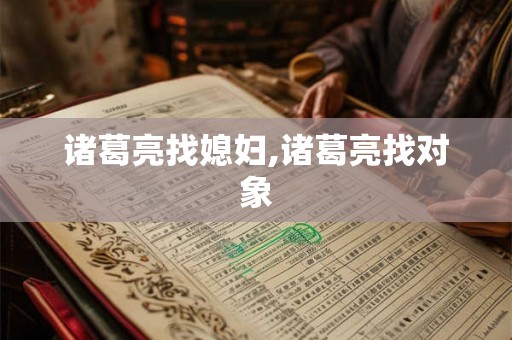诸葛亮找媳妇,诸葛亮找对象 诸葛亮找媳妇,诸葛亮找对象