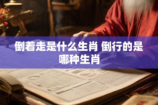 倒着走是什么生肖 倒行的是哪种生肖