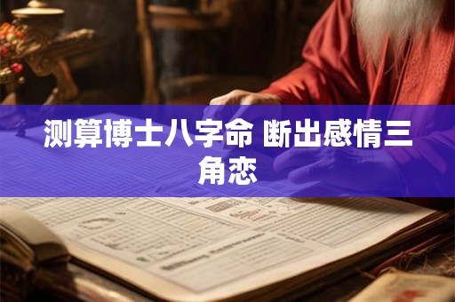 测算博士八字命 断出感情三角恋 测算博士八字命 断出感情三角恋