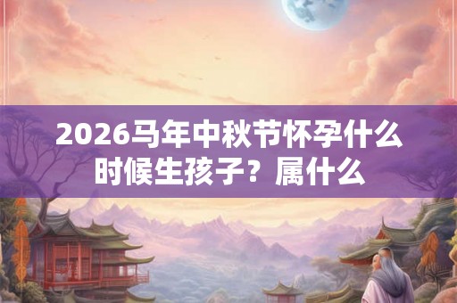 2026马年中秋节怀孕什么时候生孩子？属什么