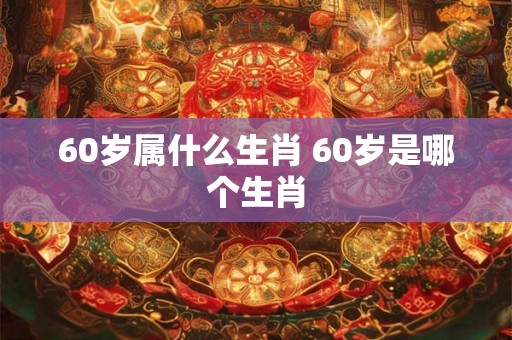 60岁属什么生肖 60岁是哪个生肖