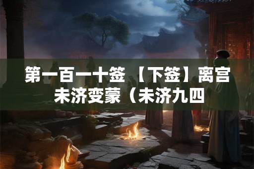 第一百一十签 【下签】离宫 未济变蒙（未济九四