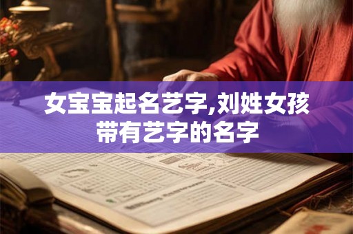 女宝宝起名艺字,刘姓女孩带有艺字的名字 女宝宝起名艺字,刘姓女孩带有艺字的名字