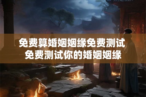 免费算婚姻姻缘免费测试 免费测试你的婚姻姻缘 免费算婚姻姻缘免费测试 免费测试你的婚姻姻缘