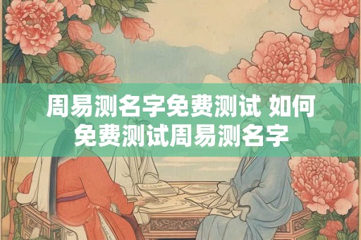 周易测名字免费测试 如何免费测试周易测名字