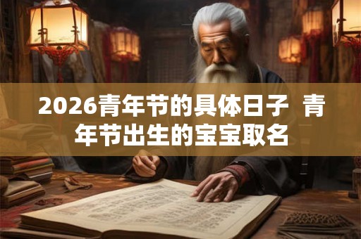 2026青年节的具体日子 青年节出生的宝宝取名 2026青年节的具体日子 青年节出生的宝宝取名