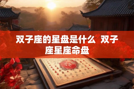 双子座的星盘是什么 双子座星座命盘 双子座的星盘是什么 双子座星座命盘