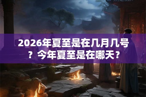 2026年夏至是在几月几号？今年夏至是在哪天？