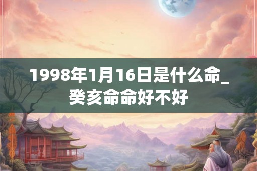 1998年1月16日是什么命_癸亥命命好不好