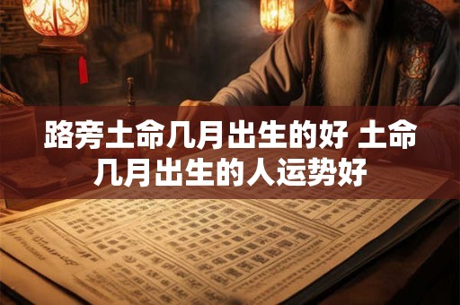 路旁土命几月出生的好 土命几月出生的人运势好