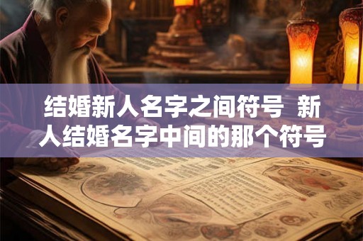 结婚新人名字之间符号 新人结婚名字中间的那个符号 结婚新人名字之间符号 新人结婚名字中间的那个符号